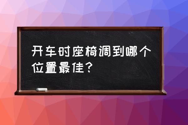 汽车座椅怎么调到自己合适的位置 开车时座椅调到哪个位置最佳？