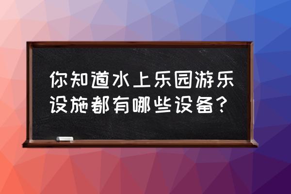 水上乐园设备 你知道水上乐园游乐设施都有哪些设备？