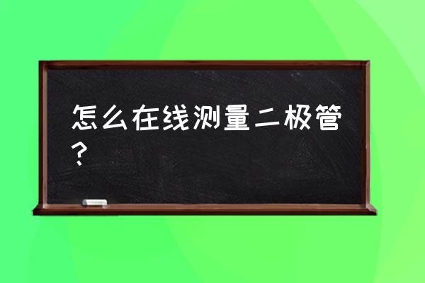 数字万用表怎样测二极管 怎么在线测量二极管？