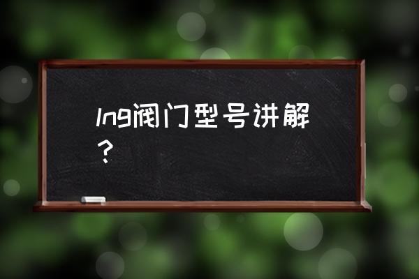 化学工业阀门选型技巧 lng阀门型号讲解？