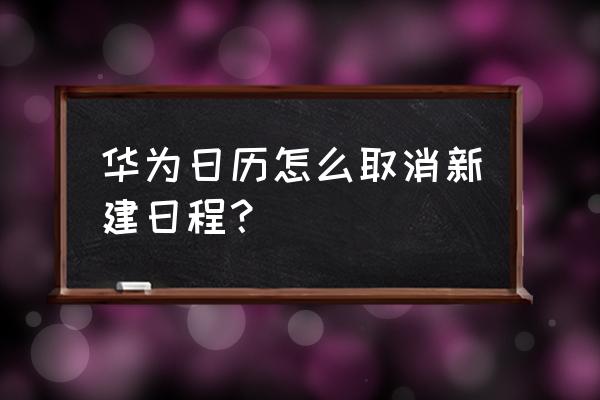 华为手机过期的日程怎么自动删除 华为日历怎么取消新建日程？