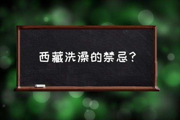 西藏女人最忌讳什么 西藏洗澡的禁忌？