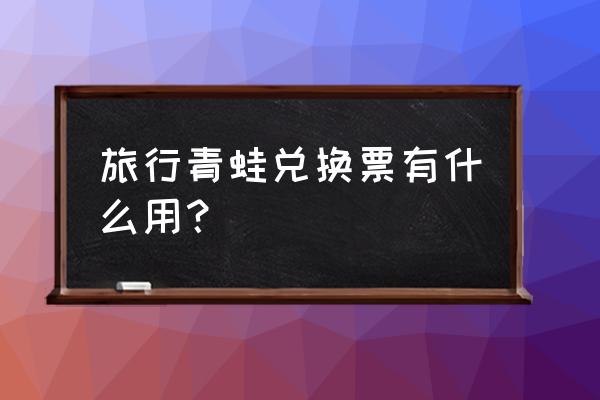 旅行青蛙·中国之旅 攻略 旅行青蛙兑换票有什么用？