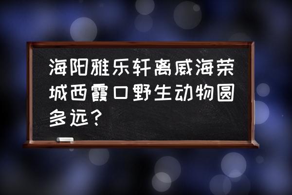 海阳自驾游最佳路线图 海阳雅乐轩离威海荣城西霞口野生动物圆多远？