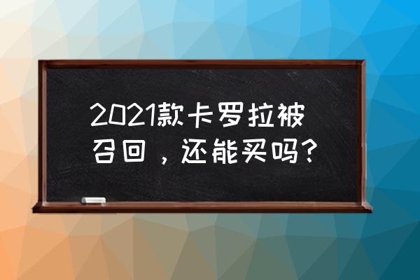 为什么现在很多人都不买卡罗拉了 2021款卡罗拉被召回，还能买吗？