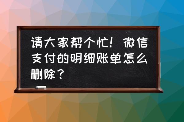 微信账单怎么删除最新的 请大家帮个忙！微信支付的明细账单怎么删除？