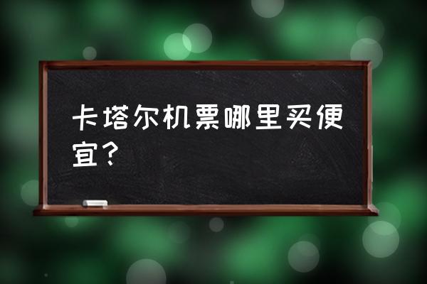 打折机票在哪里预订最便宜 卡塔尔机票哪里买便宜？