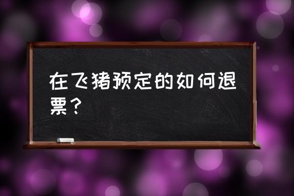 在飞猪购买汽车票如何全额退款 在飞猪预定的如何退票？