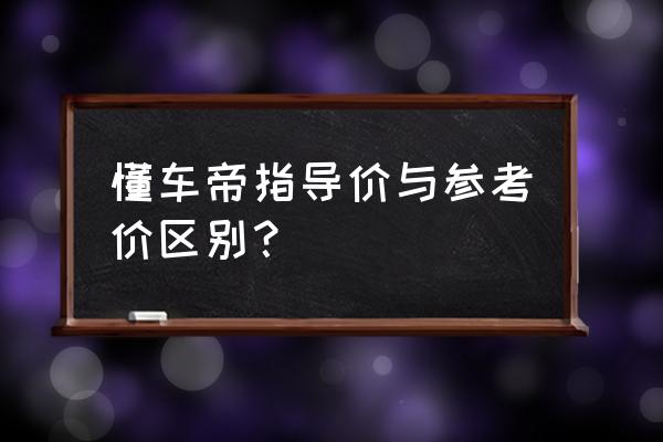 懂车帝车子价格为什么这么便宜 懂车帝指导价与参考价区别？