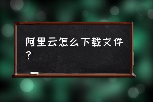 阿里云盘福利码怎么领取 阿里云怎么下载文件？