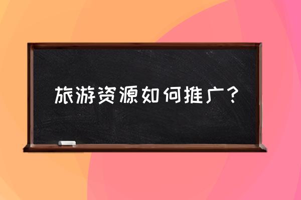 旅行社网上怎么推广客户 旅游资源如何推广？