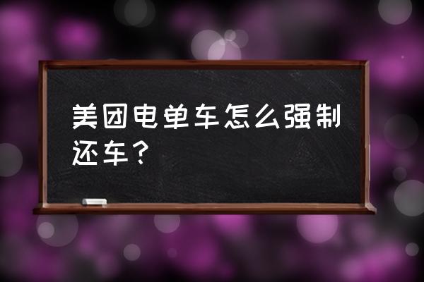 美团的单车忘记锁车了怎么办 美团电单车怎么强制还车？