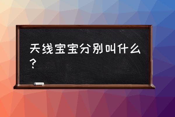 天线宝宝颜色不同的含义是真的吗 天线宝宝分别叫什么？