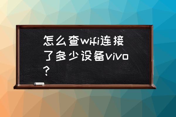 怎样查看wifi有网络连接 怎么查wifi连接了多少设备vivo？