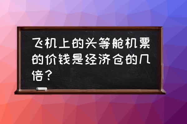 出国头等舱飞机票多少 飞机上的头等舱机票的价钱是经济仓的几倍？