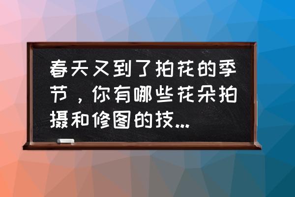 用ps做春天景象的步骤 春天又到了拍花的季节，你有哪些花朵拍摄和修图的技巧可分享？