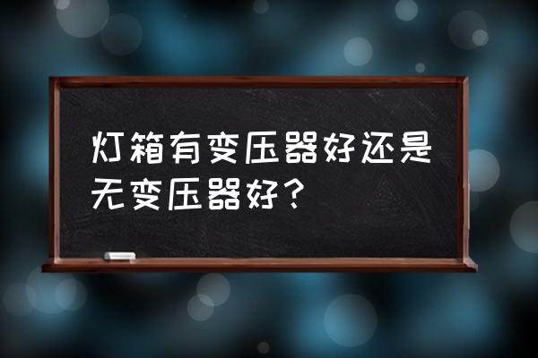 led灯箱灯珠和标贴的哪种好 灯箱有变压器好还是无变压器好？