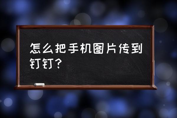 手机上传文件到云手机怎么弄 怎么把手机图片传到钉钉？