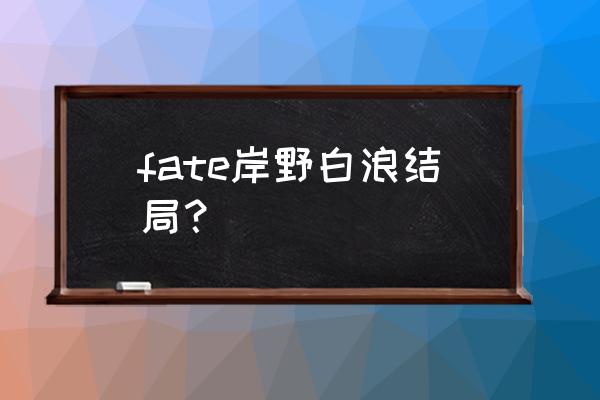 fate攻略结局 fate岸野白浪结局？