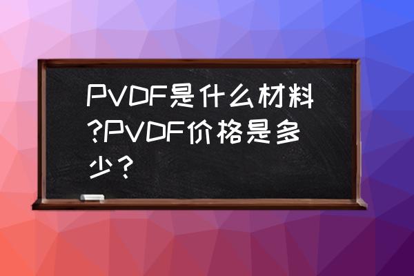 pvdf是怎么生产的 PVDF是什么材料?PVDF价格是多少？