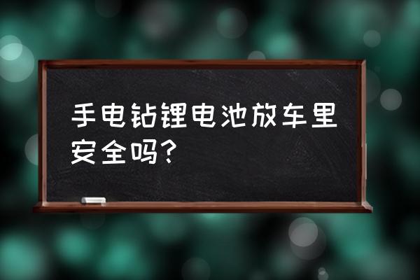 怎么样使用锂电池更安全 手电钻锂电池放车里安全吗？