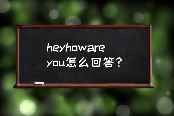 how do i look 怎么回答 heyhowareyou怎么回答？