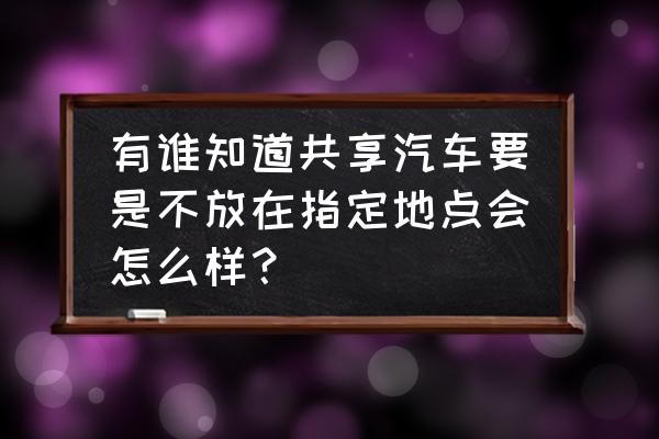 绿驰郑州共享汽车 有谁知道共享汽车要是不放在指定地点会怎么样？