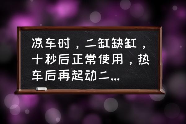 冷车启动缺缸热车正常已解决 凉车时，二缸缺缸，十秒后正常使用，热车后再起动二缸缺缸，几秒后正常使用，请问怎么回事？