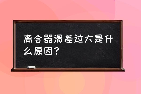 汽车离合器打滑的原因有哪些 离合器滑差过大是什么原因？