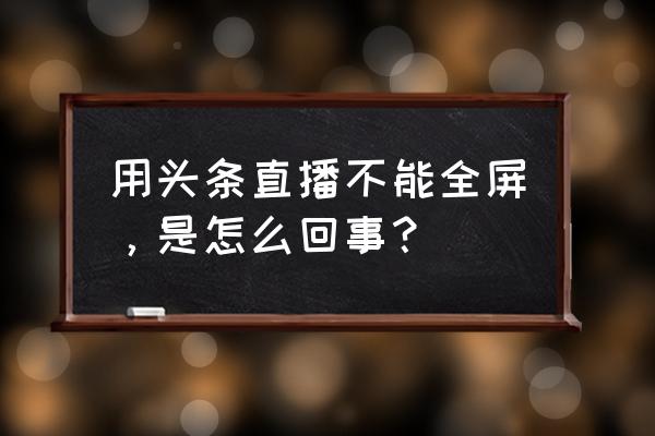 今日头条怎么开直播的 用头条直播不能全屏，是怎么回事？