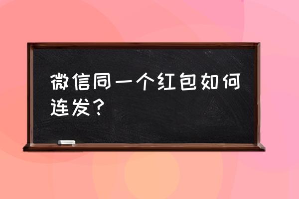 怎么把微信红包直接发给好友 微信同一个红包如何连发？