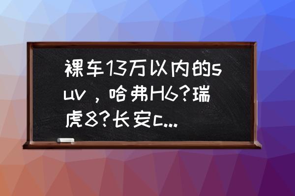 长安cs75这是台比较特殊的国产suv 裸车13万以内的suv，哈弗H6?瑞虎8?长安cs75p?博越p?哪款最值得买？