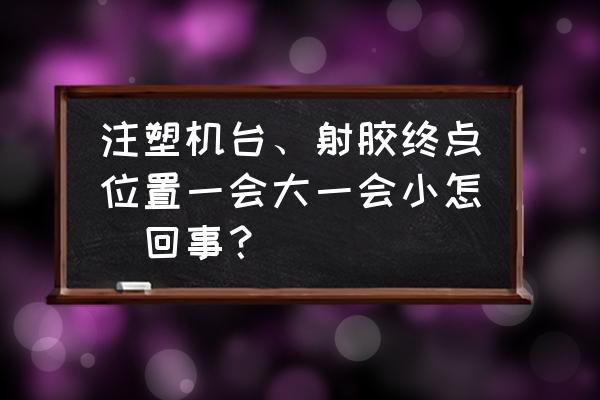 注塑机射出终点不稳定如何处理 注塑机台、射胶终点位置一会大一会小怎麼回事？