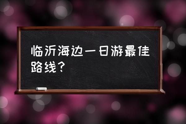 旅游景点临沂一日游最佳攻略 临沂海边一日游最佳路线？