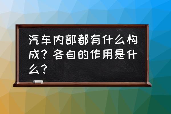 汽车是怎么运作的 汽车内部都有什么构成？各自的作用是什么？