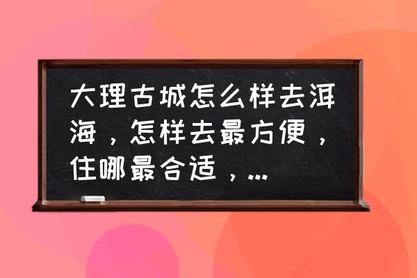 从大理古城去洱海景区怎么去 大理古城怎么样去洱海，怎样去最方便，住哪最合适，最安静？