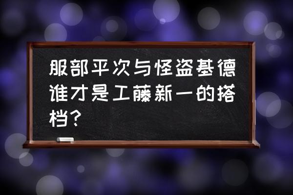 服部平次处处输给工藤新一 服部平次与怪盗基德谁才是工藤新一的搭档？