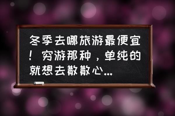 日本人去哪里旅游最便宜 冬季去哪旅游最便宜！穷游那种，单纯的就想去散散心。各位好友给推荐下？