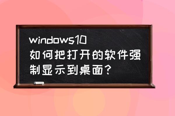 win10系统电脑桌面不能用了怎么办 windows10如何把打开的软件强制显示到桌面？