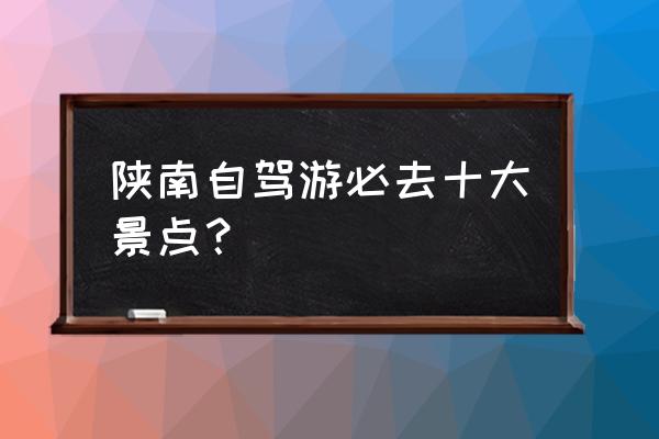 陕南自驾游最值得去的地方 陕南自驾游必去十大景点？