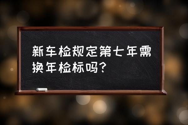 汽车检验标志每年都要申请的吗 新车检规定第七年需换年检标吗？