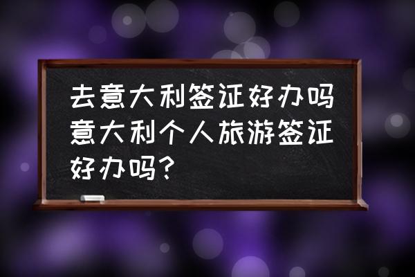 意大利签证最快办理方法 去意大利签证好办吗意大利个人旅游签证好办吗？