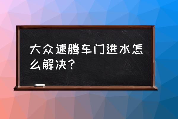 车门里有水正常吗 大众速腾车门进水怎么解决？