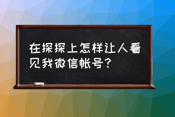 探探个人相册怎么设置不让别人看 在探探上怎样让人看见我微信帐号？