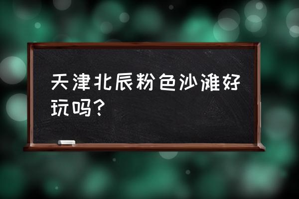 河北工业大学北辰区附近景点 天津北辰粉色沙滩好玩吗？