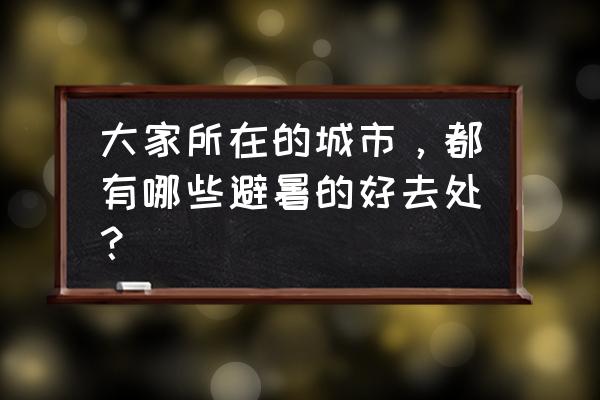 避暑纳凉最佳旅游地 大家所在的城市，都有哪些避暑的好去处？