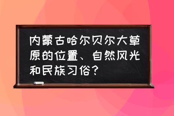 内蒙古最适合带孩子游玩的地方 内蒙古哈尔贝尔大草原的位置、自然风光和民族习俗？