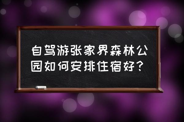 张家界旅游自由行攻略住宿推荐 自驾游张家界森林公园如何安排住宿好？