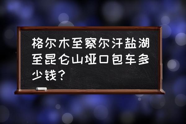 造梦西游ol怎么合成昆仑山通行证 格尔木至察尔汗盐湖至昆仑山垭口包车多少钱？