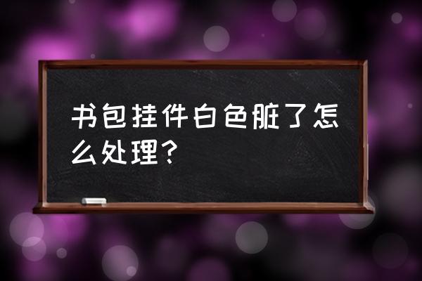 书包吊坠怎么做超霸气简单 书包挂件白色脏了怎么处理？